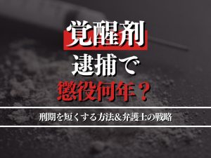 覚醒剤で逮捕されると懲役何年？刑期を短くする方法＆弁護士の戦略を解説