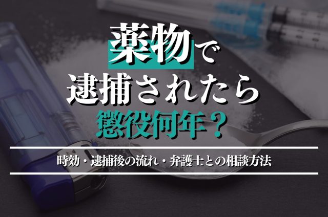 薬物で逮捕されたら懲役何年？時効・逮捕後の流れ・弁護士との相談ポイントも解説