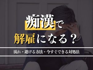 痴漢で解雇されるケースとは？処分の流れと避ける方法・対処法を解説