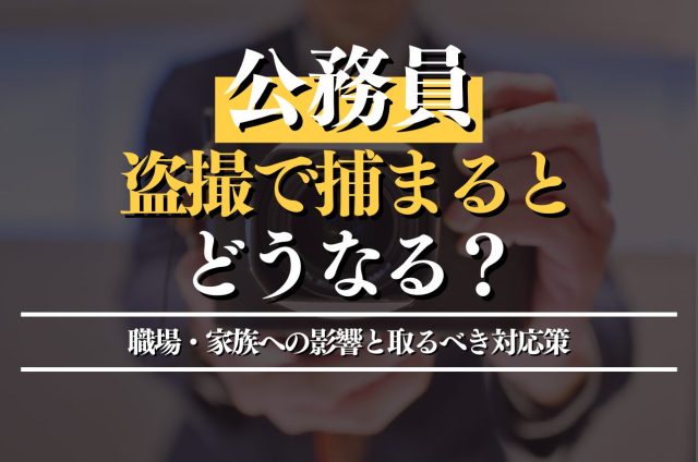 公務員が盗撮で捕まるとどうなる？職場・家族への影響と取るべき対応策を解説