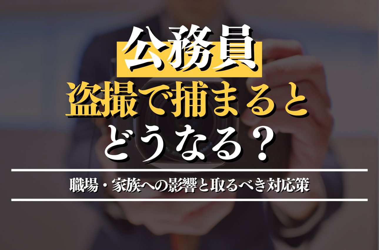 公務員が盗撮で捕まるとどうなる？職場・家族への影響と取るべき対応策を解説