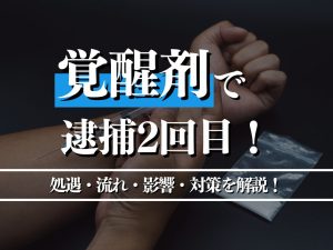 覚醒剤で逮捕2回目の量刑はどうなる？逮捕後の流れ・影響・対策を解説