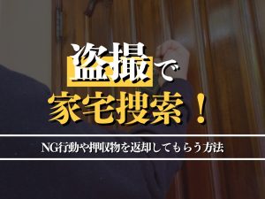 盗撮で家宅捜索！NG行動や押収物を返却してもらう方法も解説