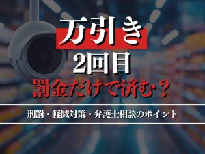 2回目の万引きでもは罰金だけで済む？減刑対策・弁護士相談のポイントを徹底解説