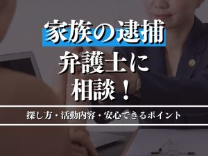 家族の逮捕は弁護士に相談を！安心できる弁護士の探し方と活動内容のポイントを解説