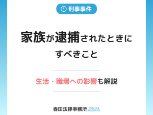 家族が逮捕されたときにすべきこと｜生活・職場への影響も解説