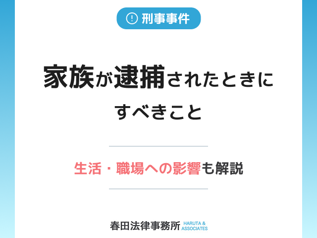 家族が逮捕されたときにすべきこと｜生活・職場への影響も解説
