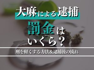 大麻による逮捕で罰金はいくら？刑を軽くする方法＆逮捕後の流れを詳しく紹介