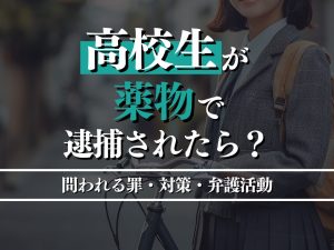 高校生が薬物で逮捕されたら？問われる罪・対策・弁護活動を徹底解説