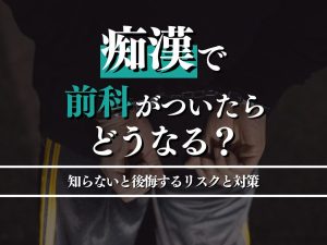 痴漢で前科が付いたらどうなる？知らないと後悔するリスクと対策を解説