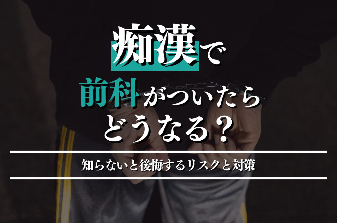 痴漢で前科が付いたらどうなる？知らないと後悔するリスクと対策を解説