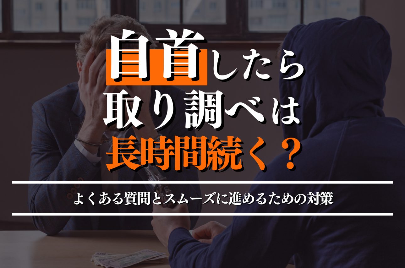 自首したら取り調べは長時間続く？よくある質問と必要な準備・対策を解説