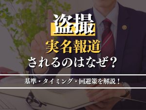 盗撮で実名報道される基準はある？タイミングと回避策を弁護士が解説