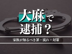 大麻で家族が逮捕されたときはどうする？問われる罪とすべき対応を徹底解説