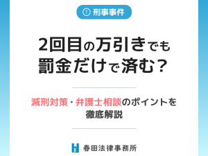 2回目の万引きでも罰金だけで済む？減刑対策・弁護士相談のポイントを徹底解説