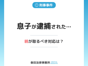 息子が逮捕されたらどうする？逮捕後の流れと家族がすべき行動を徹底解説