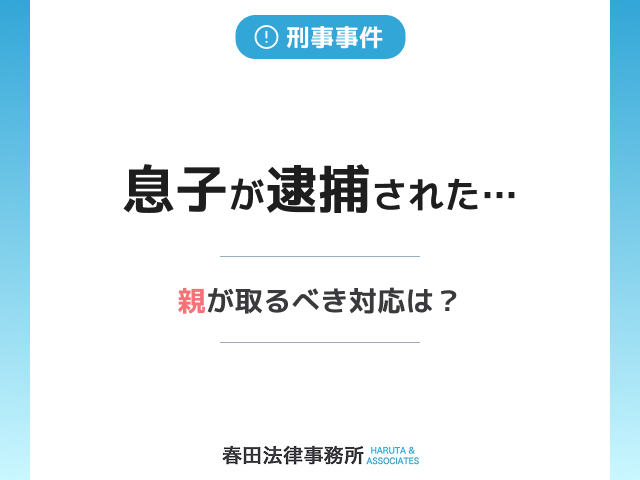息子が逮捕されたらどうする？逮捕後の流れと家族がすべき行動を徹底解説