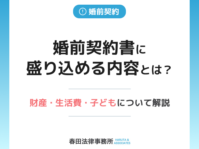 婚前契約書に盛り込める内容とは？財産・生活費・子どもについて解説
