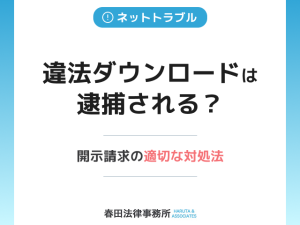 違法ダウンロードは逮捕される？開示請求の適切な対処法
