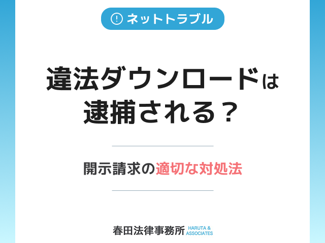 違法ダウンロードは逮捕される？開示請求の適切な対処法