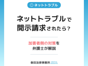 ネットトラブルで開示請求されたら？加害者側の対策を弁護士が解説