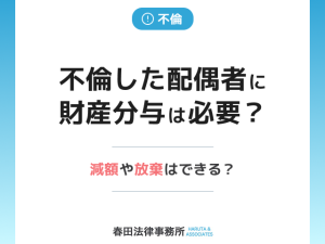 不倫した配偶者に財産分与は必要？ 減額や放棄はできる？