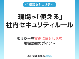 現場で「使える」社内セキュリティルール：ポリシーを実務に落とし込む規程整備のポイント