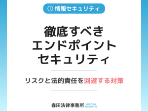 徹底すべきエンドポイントセキュリティ：リスクと法的責任を回避する対策