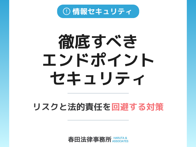 徹底すべきエンドポイントセキュリティ：リスクと法的責任を回避する対策