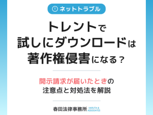 トレントで「試しにダウンロード」しても著作権侵害になる？― 開示請求が届いたときの注意点と対処法を解説
