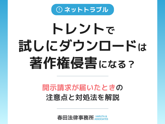 トレントで「試しにダウンロード」しても著作権侵害になる？― 開示請求が届いたときの注意点と対処法を解説