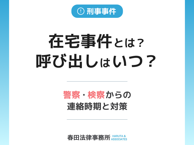 在宅事件とは?呼び出しはいつ?警察・検察からの連絡時期と対策