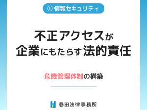 不正アクセスが企業にもたらす法的責任と危機管理体制の構築