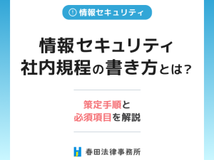 情報セキュリティ社内規程の書き方とは？策定手順と必須項目を解説