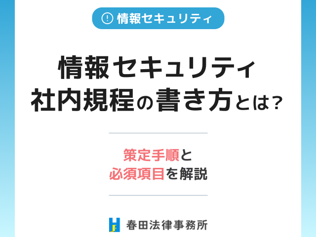 情報セキュリティ社内規程の書き方とは？策定手順と必須項目を解説