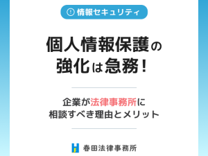 個人情報保護の強化は急務！ 企業が法律事務所に相談すべき理由とメリット
