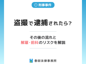 盗撮で逮捕されたら？その後の流れと解雇・前科のリスクを解説