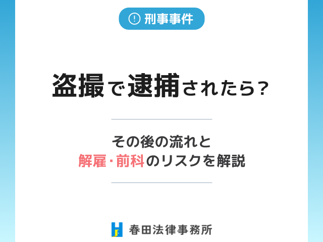 盗撮で逮捕されたら?その後の流れと解雇・前科のリスクを解説